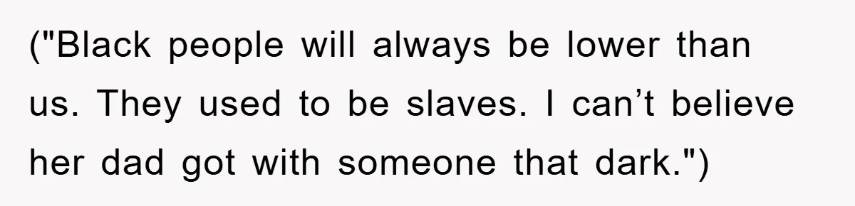("Black people will always be lower than us. They used to be slaves. I can’t believe her dad got with someone that dark.")
