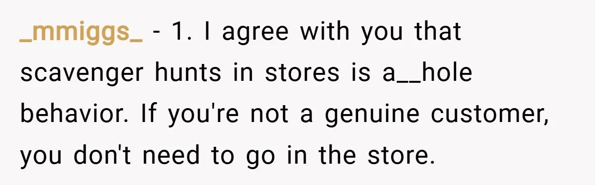 _mmiggs_ − 1. I agree with you that scavenger hunts in stores is a__hole behavior. If you're not a genuine customer, you don't need to go in the store.
