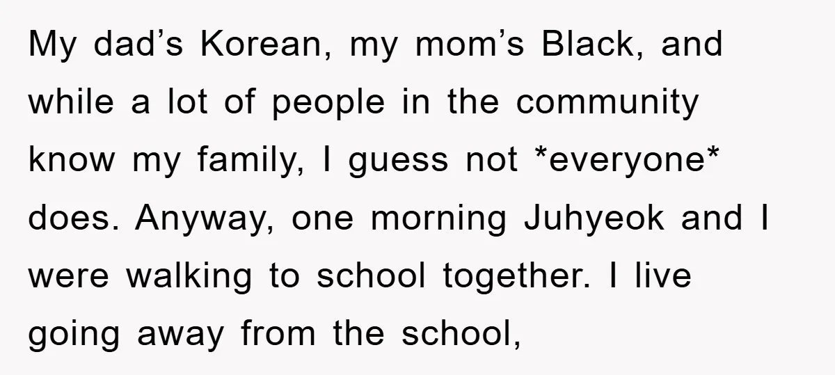 My dad’s Korean, my mom’s Black, and while a lot of people in the community know my family, I guess not *everyone* does. Anyway, one morning Juhyeok and I were...