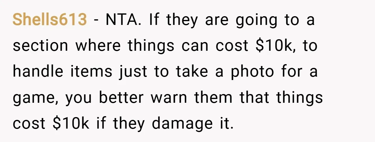 Shells613 − NTA. If they are going to a section where things can cost $10k, to handle items just to take a photo for a game, you better warn them...