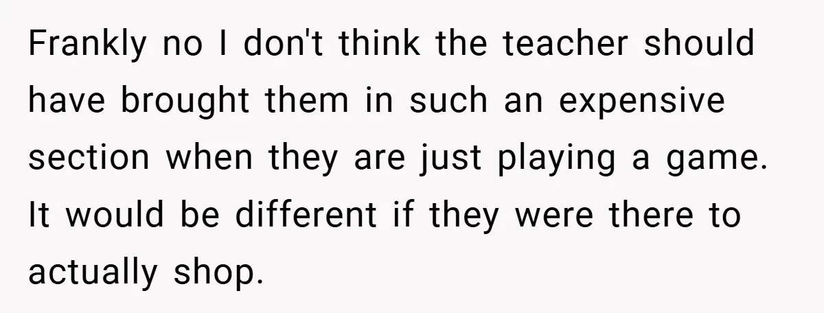 Frankly no I don't think the teacher should have brought them in such an expensive section when they are just playing a game. It would be different if they were...