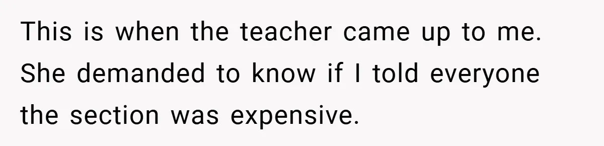 This is when the teacher came up to me. She demanded to know if I told everyone the section was expensive.