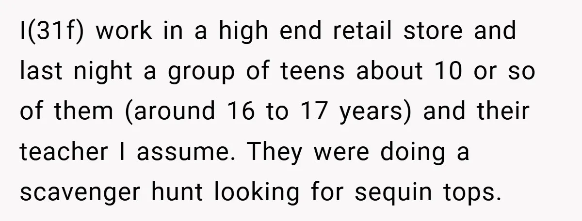 I(31f) work in a high end retail store and last night a group of teens about 10 or so of them (around 16 to 17 years) and their teacher I...