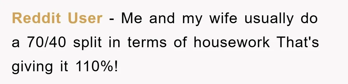 Reddit User - Me and my wife usually do a 70/40 split in terms of housework That's giving it 110%!