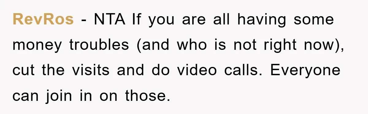 RevRos − NTA If you are all having some money troubles (and who is not right now), cut the visits and do video calls. Everyone can join in on those.