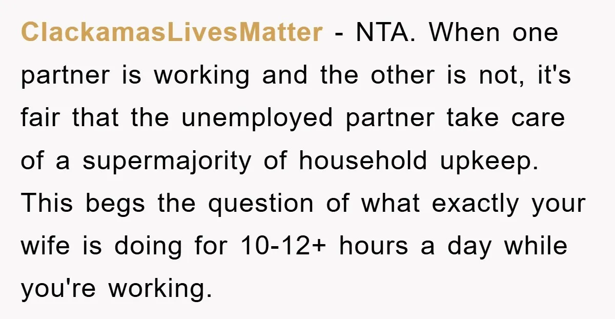 ClackamasLivesMatter - NTA. When one partner is working and the other is not, it's fair that the unemployed partner take care of a supermajority of household upkeep. This begs the...