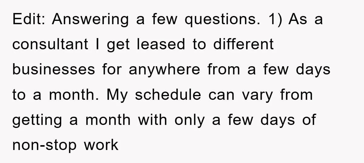 Edit: Answering a few questions. 1) As a consultant I get leased to different businesses for anywhere from a few days to a month. My schedule can vary from getting...