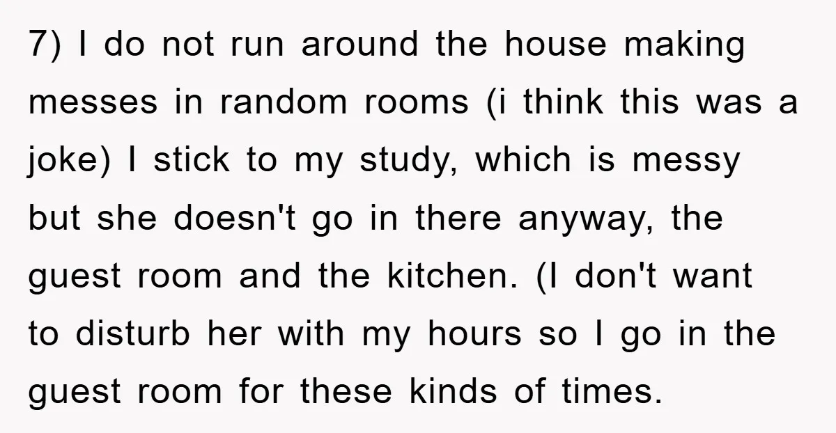 7) I do not run around the house making messes in random rooms (i think this was a joke) I stick to my study, which is messy but she doesn't...