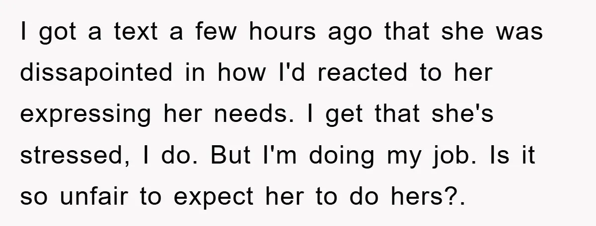 I got a text a few hours ago that she was dissapointed in how I'd reacted to her expressing her needs. I get that she's stressed, I do. But I'm...