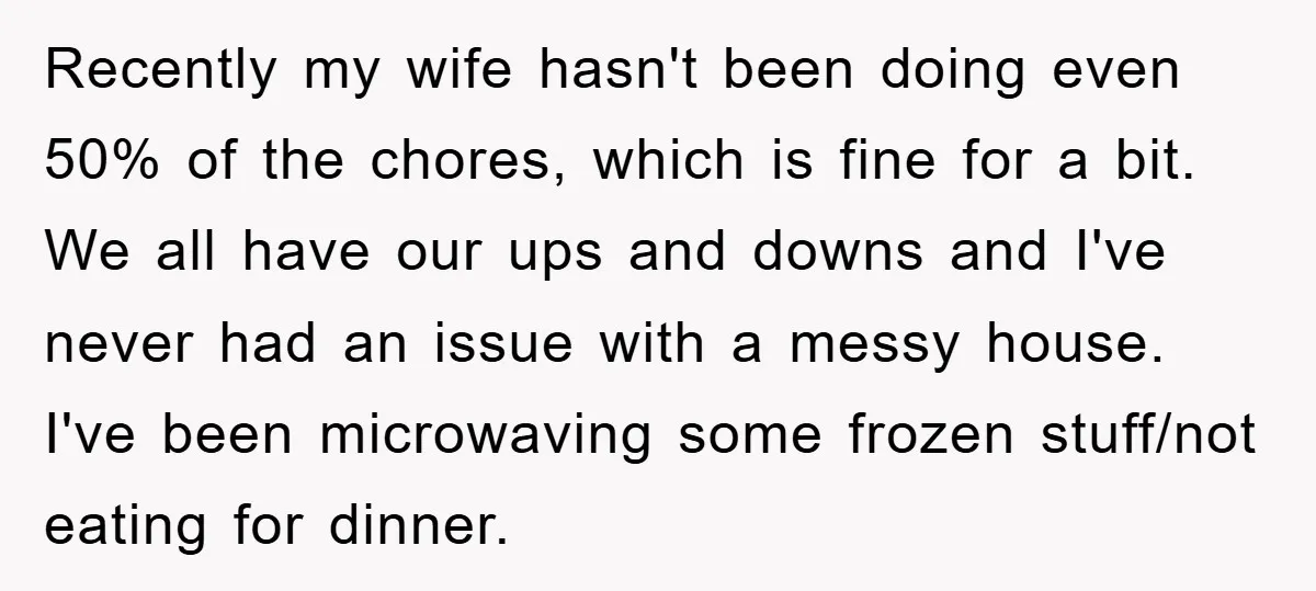 Recently my wife hasn't been doing even 50% of the chores, which is fine for a bit. We all have our ups and downs and I've never had an issue...