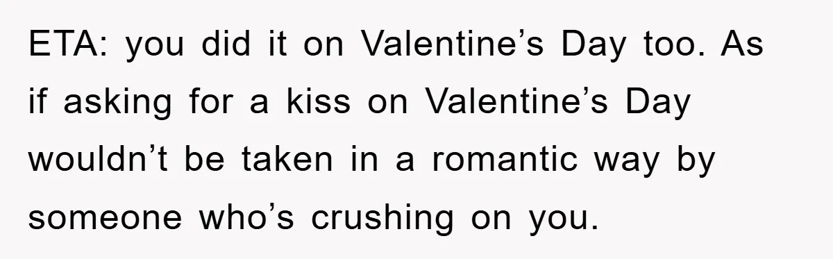ETA: you did it on Valentine’s Day too. As if asking for a kiss on Valentine’s Day wouldn’t be taken in a romantic way by someone who’s crushing on you.