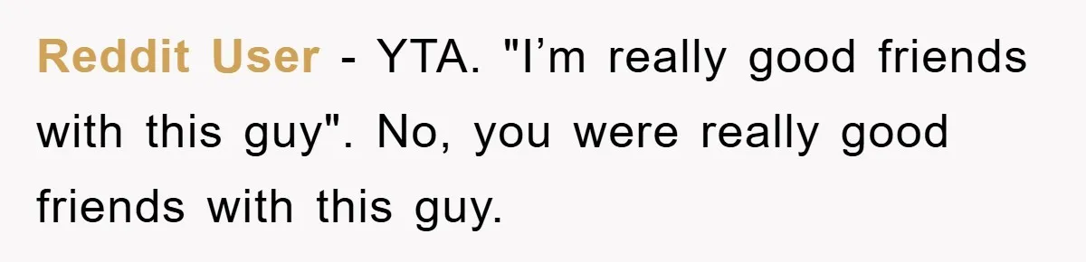 Reddit User - YTA. "I’m really good friends with this guy". No, you were really good friends with this guy.