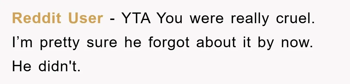 Reddit User - YTA You were really cruel. I’m pretty sure he forgot about it by now. He didn't.