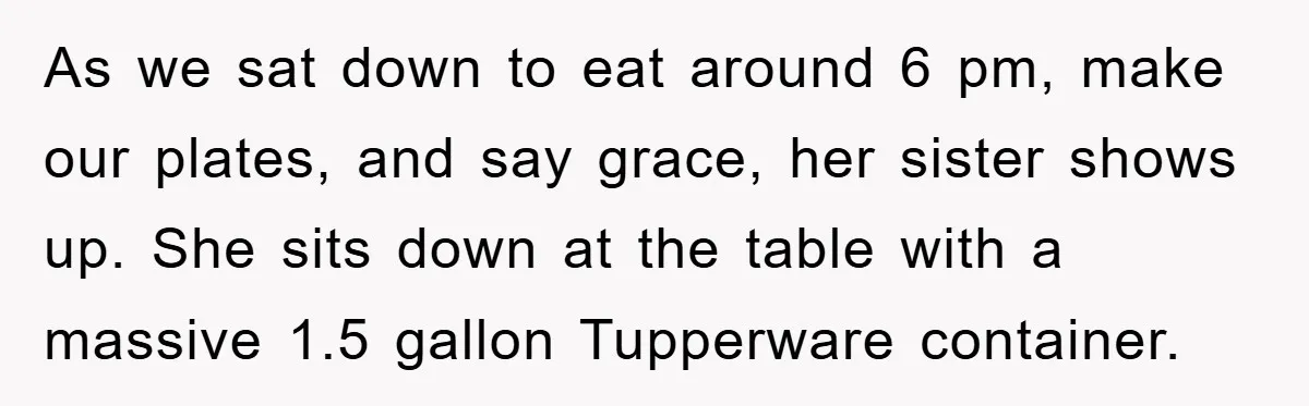 As we sat down to eat around 6 pm, make our plates, and say grace, her sister shows up. She sits down at the table with a massive 1.5 gallon...