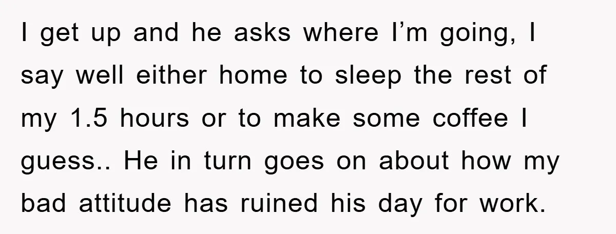 I get up and he asks where I’m going, I say well either home to sleep the rest of my 1.5 hours or to make some coffee I guess.. He...