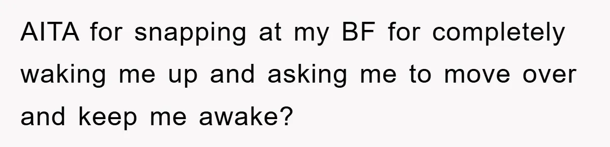 AITA for snapping at my BF for completely waking me up and asking me to move over and keep me awake?
