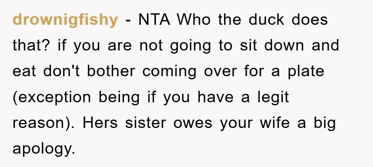 drownigfishy − NTA Who the duck does that? if you are not going to sit down and eat don't bother coming over for a plate (exception being if you have...