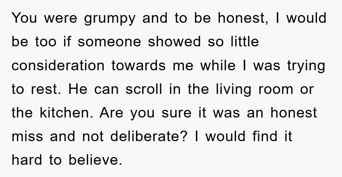 You were grumpy and to be honest, I would be too if someone showed so little consideration towards me while I was trying to rest. He can scroll in the...