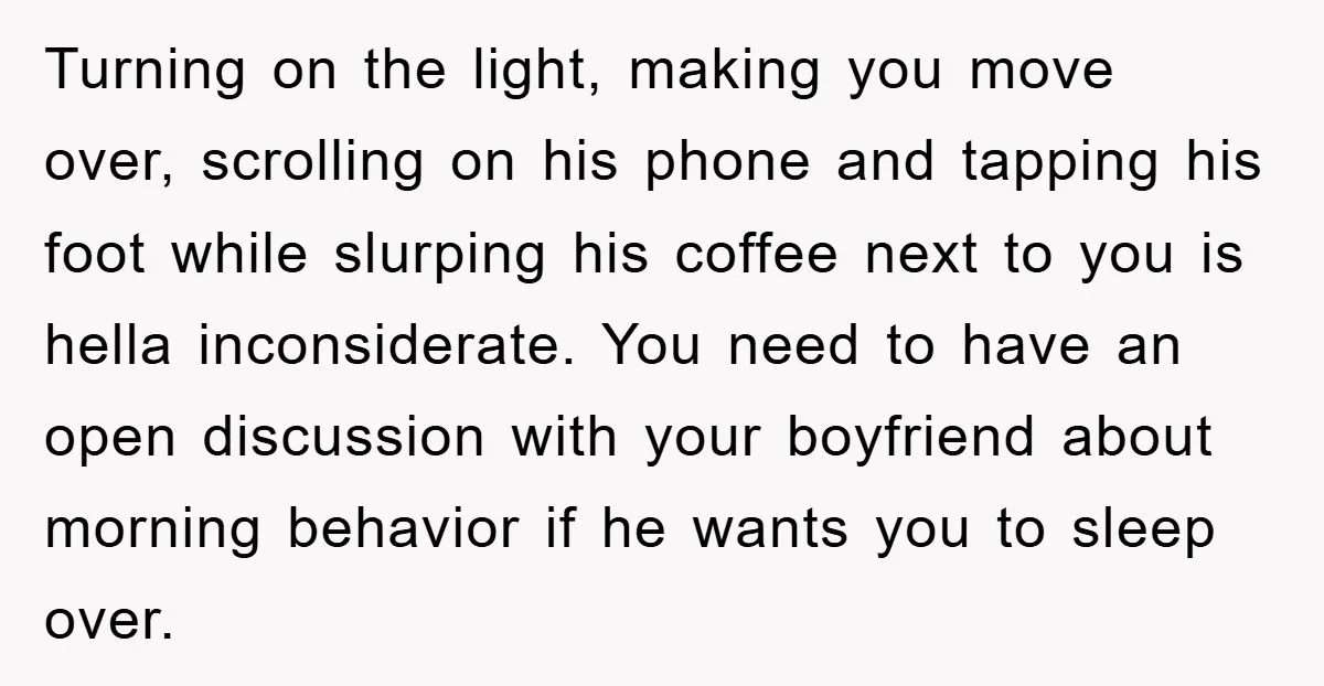 Turning on the light, making you move over, scrolling on his phone and tapping his foot while slurping his coffee next to you is hella inconsiderate. You need to have...