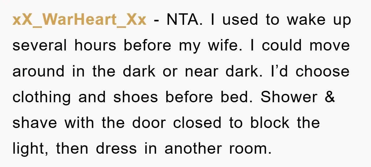 xX_WarHeart_Xx − NTA. I used to wake up several hours before my wife. I could move around in the dark or near dark. I’d choose clothing and shoes before bed....