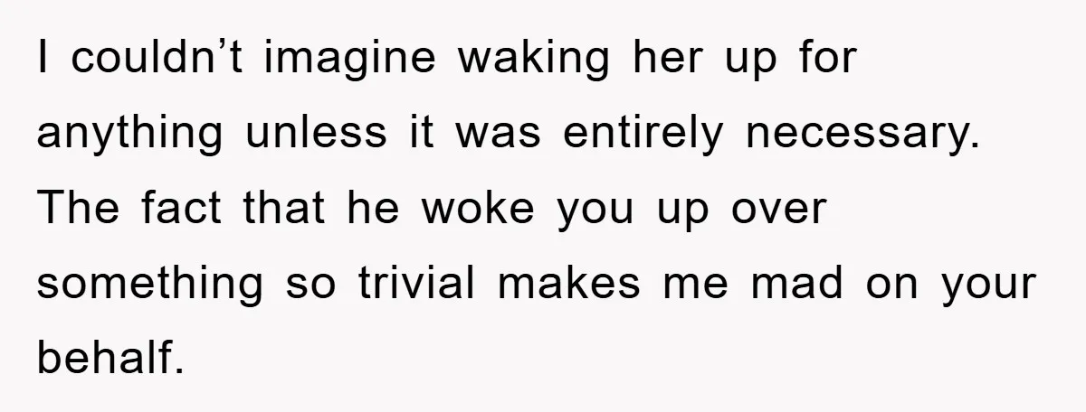 I couldn’t imagine waking her up for anything unless it was entirely necessary. The fact that he woke you up over something so trivial makes me mad on your behalf.