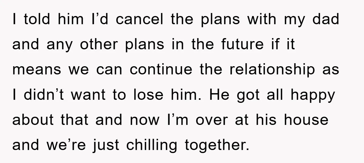 I told him I’d cancel the plans with my dad and any other plans in the future if it means we can continue the relationship as I didn’t want to...
