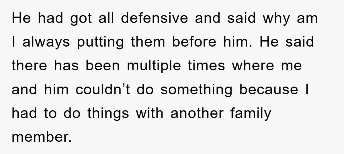 He had got all defensive and said why am I always putting them before him. He said there has been multiple times where me and him couldn’t do something because...