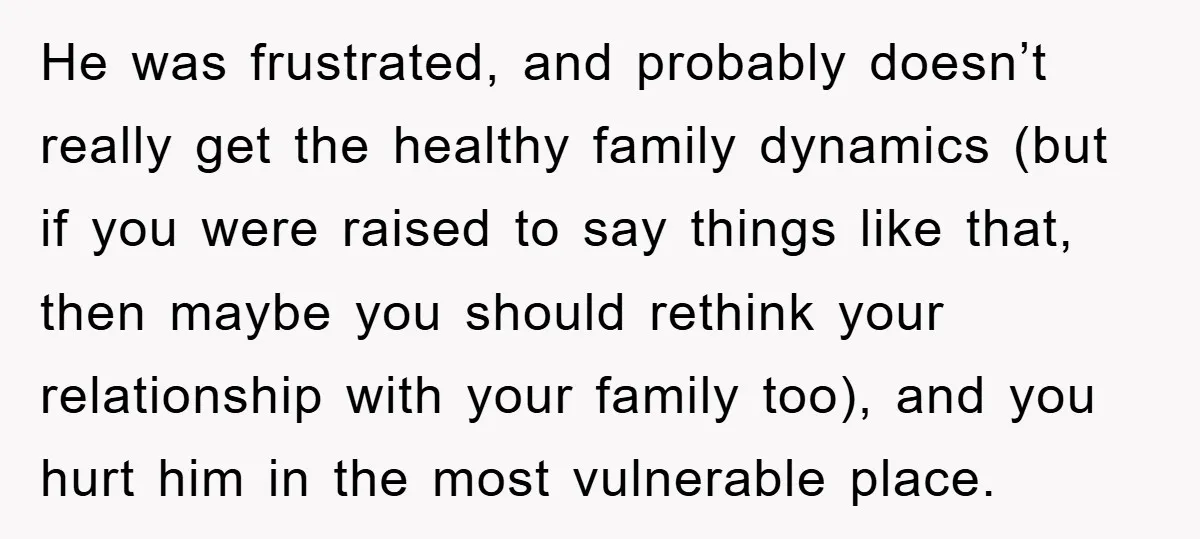 He was frustrated, and probably doesn’t really get the healthy family dynamics (but if you were raised to say things like that, then maybe you should rethink your relationship with...
