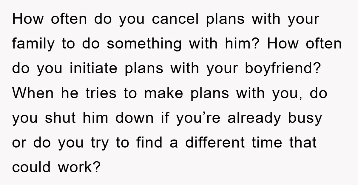 How often do you cancel plans with your family to do something with him? How often do you initiate plans with your boyfriend? When he tries to make plans with...