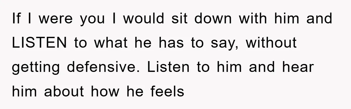 If I were you I would sit down with him and LISTEN to what he has to say, without getting defensive. Listen to him and hear him about how he...