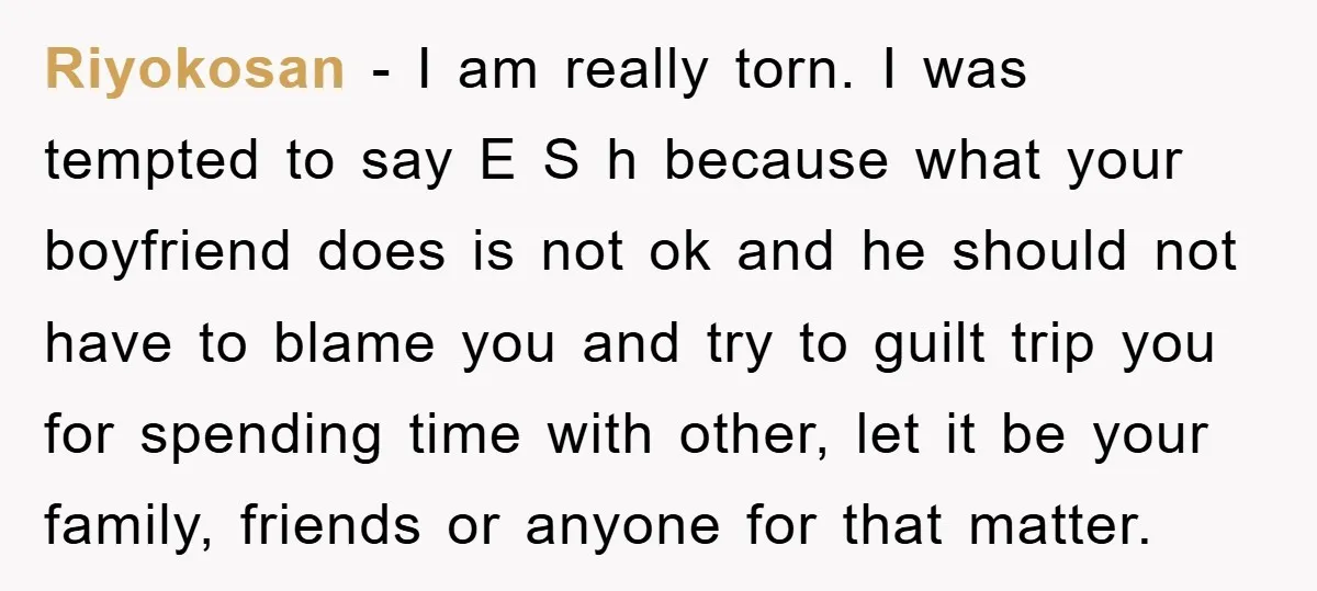 Riyokosan − I am really torn. I was tempted to say E S h because what your boyfriend does is not ok and he should not have to blame you...