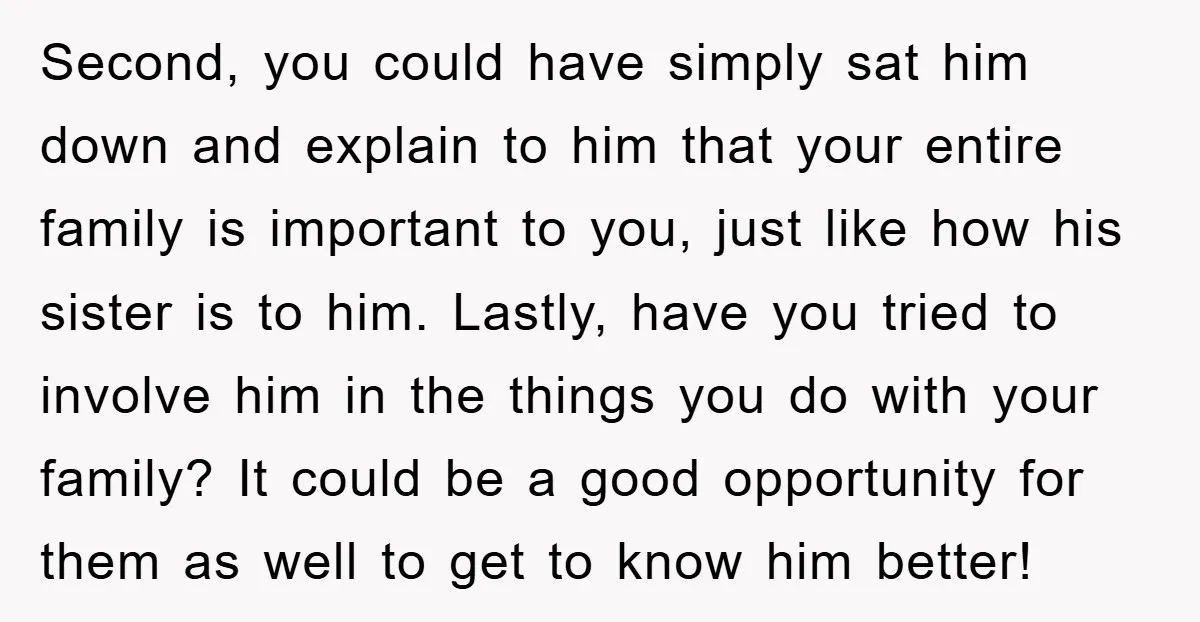 Second, you could have simply sat him down and explain to him that your entire family is important to you, just like how his sister is to him. Lastly, have...