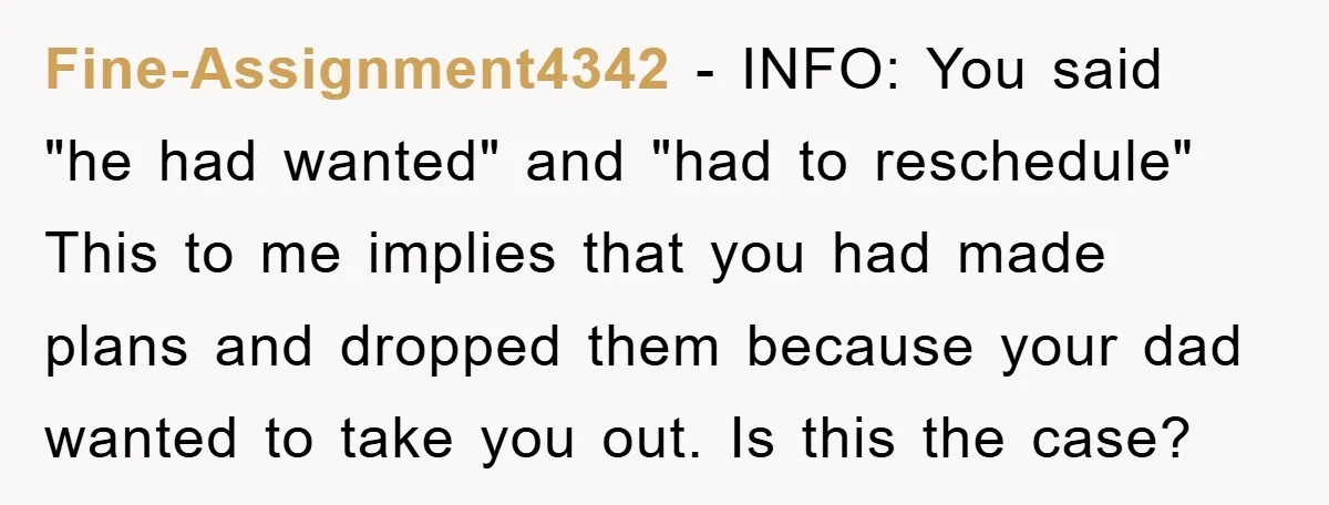 Fine-Assignment4342 − INFO: You said "he had wanted" and "had to reschedule" This to me implies that you had made plans and dropped them because your dad wanted to take...