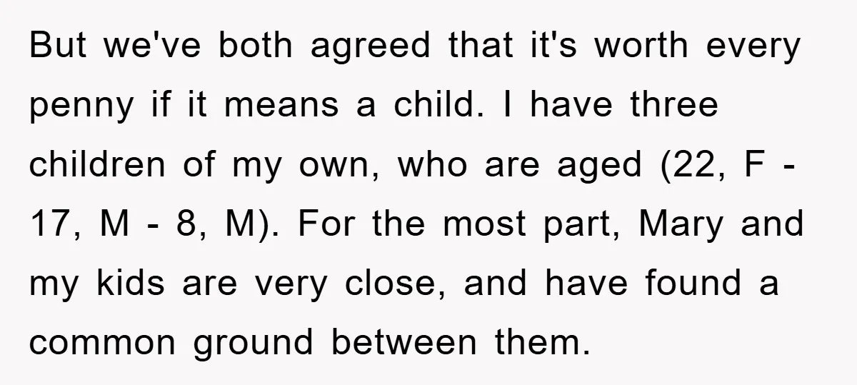 But we've both agreed that it's worth every penny if it means a child. I have three children of my own, who are aged (22, F - 17, M -...