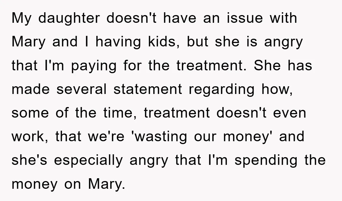 My daughter doesn't have an issue with Mary and I having kids, but she is angry that I'm paying for the treatment. She has made several statement regarding how, some...