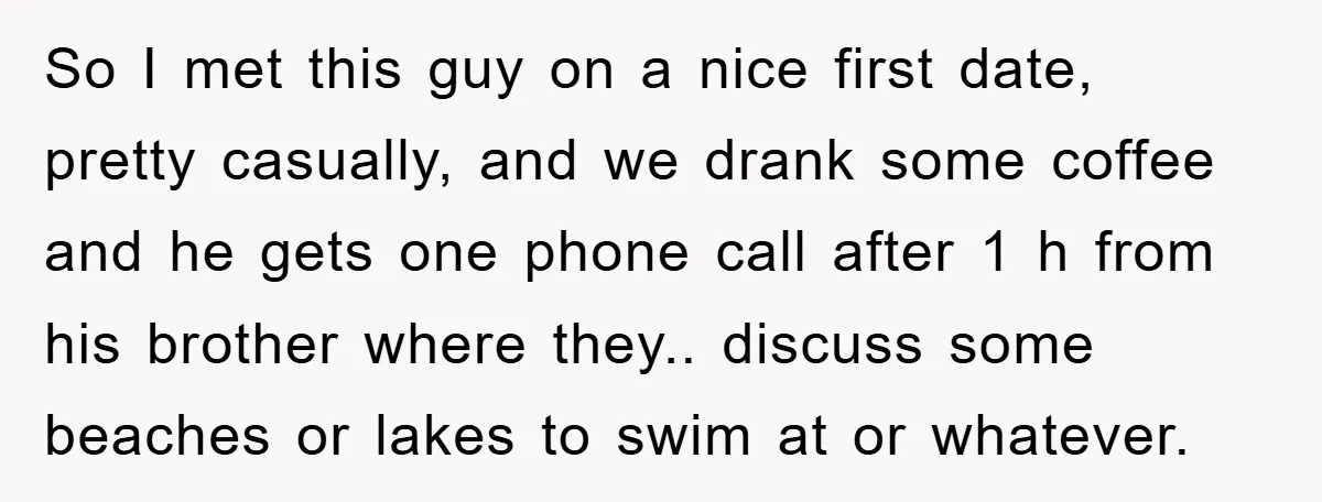 So I met this guy on a nice first date, pretty casually, and we drank some coffee and he gets one phone call after 1 h from his brother where...