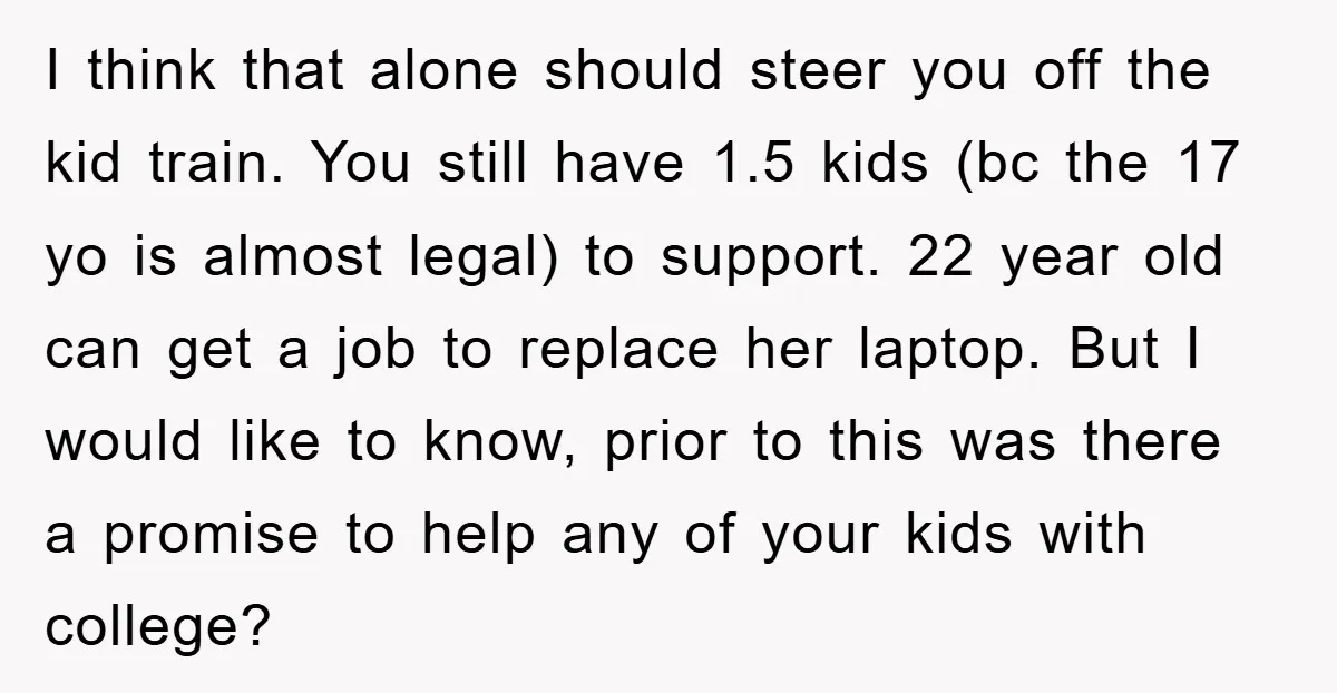 I think that alone should steer you off the kid train. You still have 1.5 kids (bc the 17 yo is almost legal) to support. 22 year old can get...