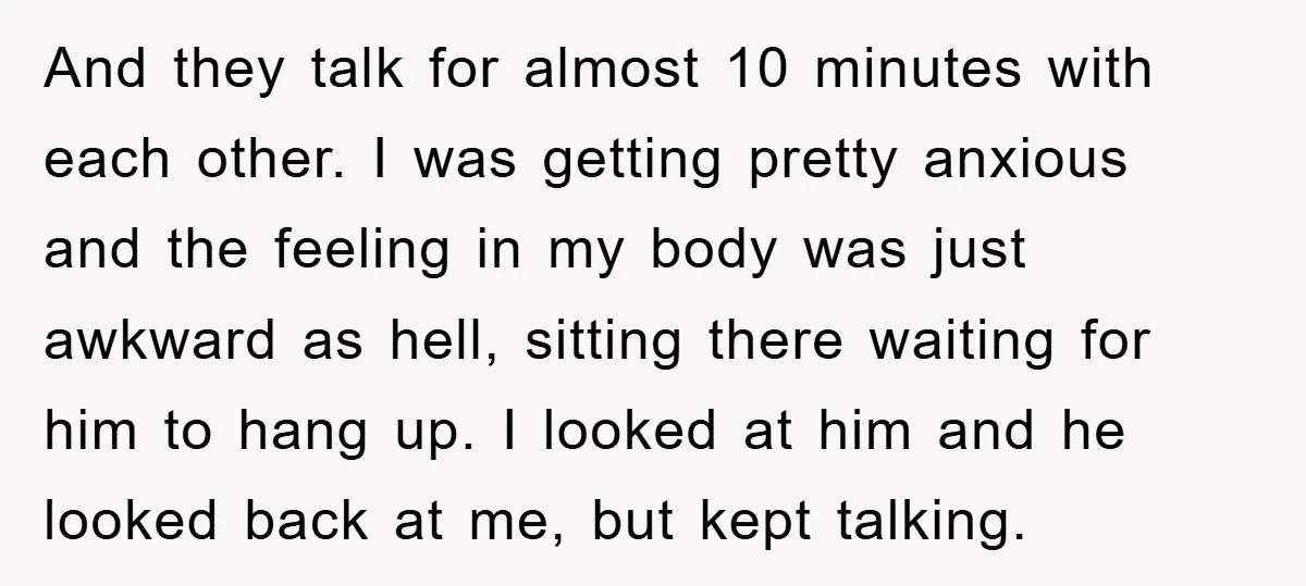 And they talk for almost 10 minutes with each other. I was getting pretty anxious and the feeling in my body was just awkward as hell, sitting there waiting for...