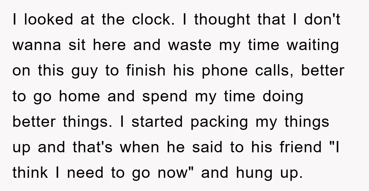 I looked at the clock. I thought that I don't wanna sit here and waste my time waiting on this guy to finish his phone calls, better to go home...