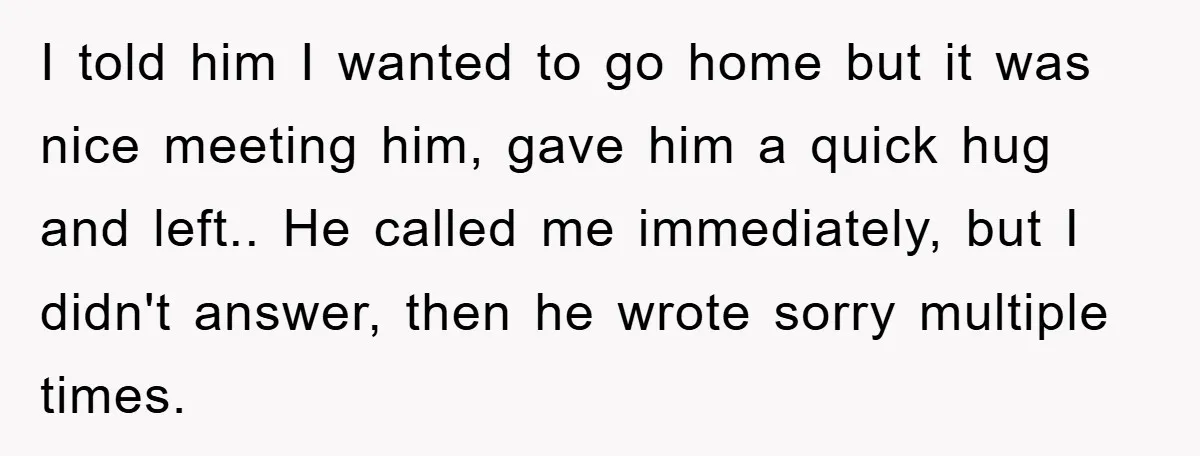 I told him I wanted to go home but it was nice meeting him, gave him a quick hug and left.. He called me immediately, but I didn't answer, then...
