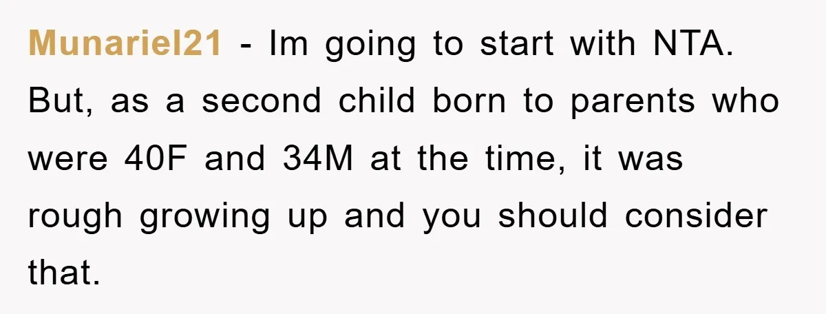 Munariel21 − Im going to start with NTA. But, as a second child born to parents who were 40F and 34M at the time, it was rough growing up and...