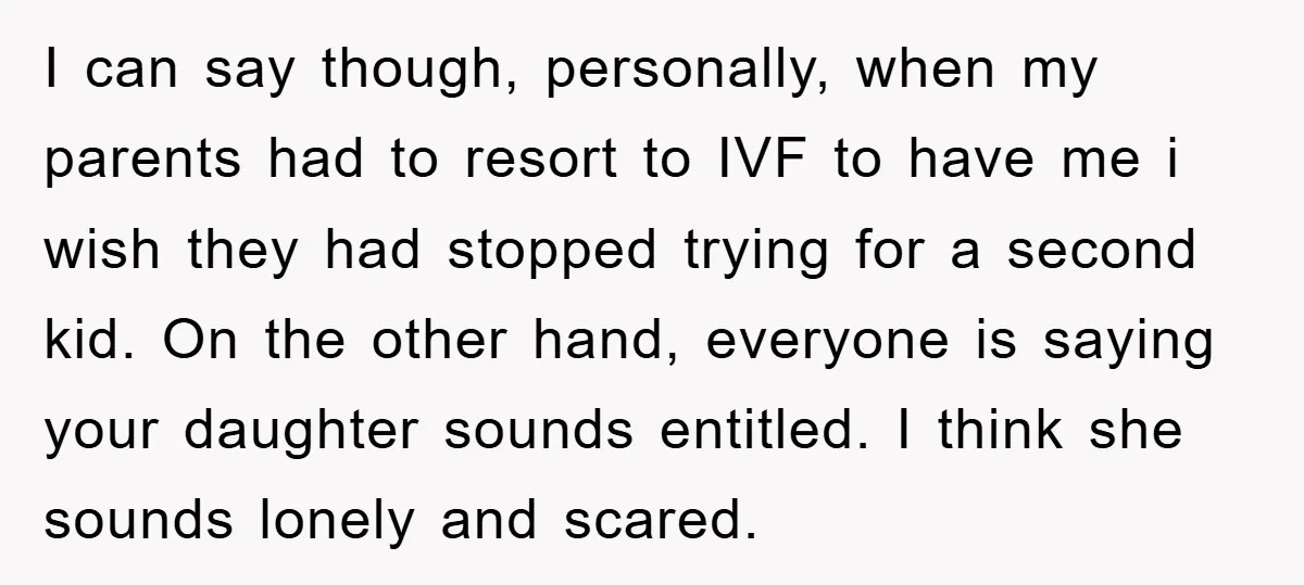 I can say though, personally, when my parents had to resort to IVF to have me i wish they had stopped trying for a second kid. On the other hand,...