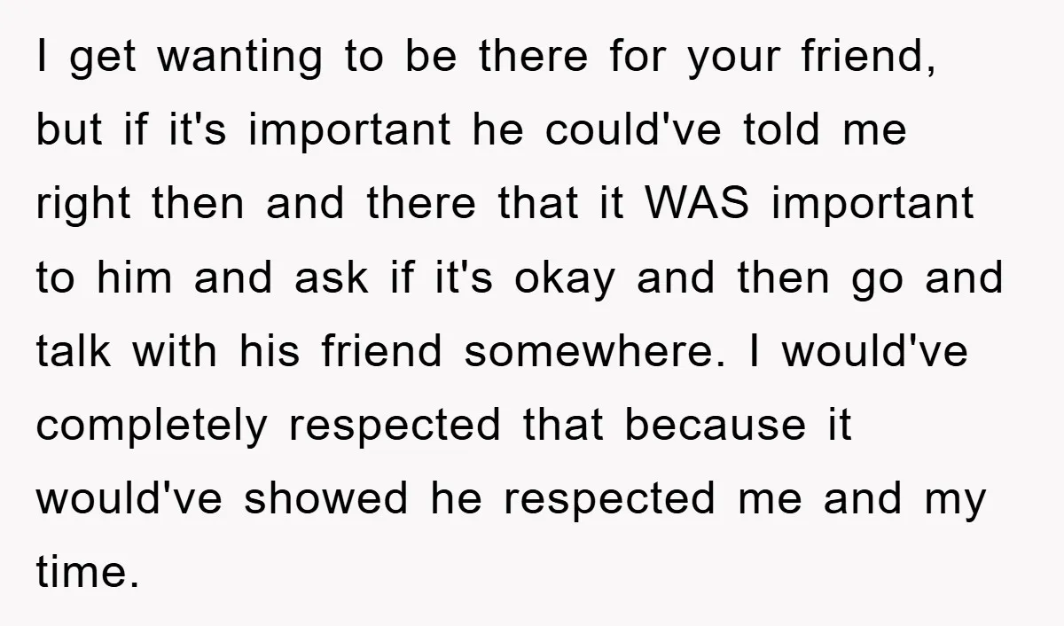 I get wanting to be there for your friend, but if it's important he could've told me right then and there that it WAS important to him and ask if...