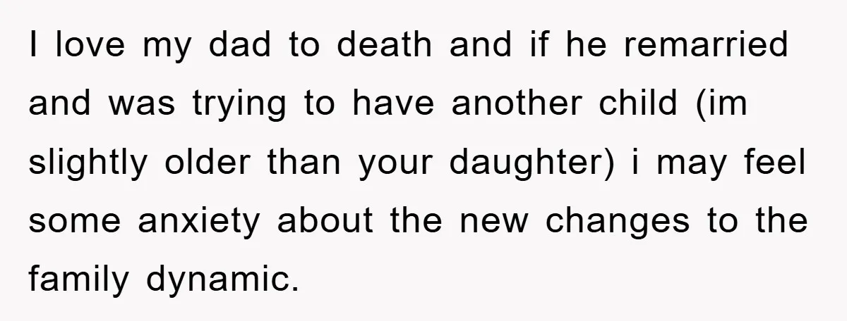 I love my dad to death and if he remarried and was trying to have another child (im slightly older than your daughter) i may feel some anxiety about the...