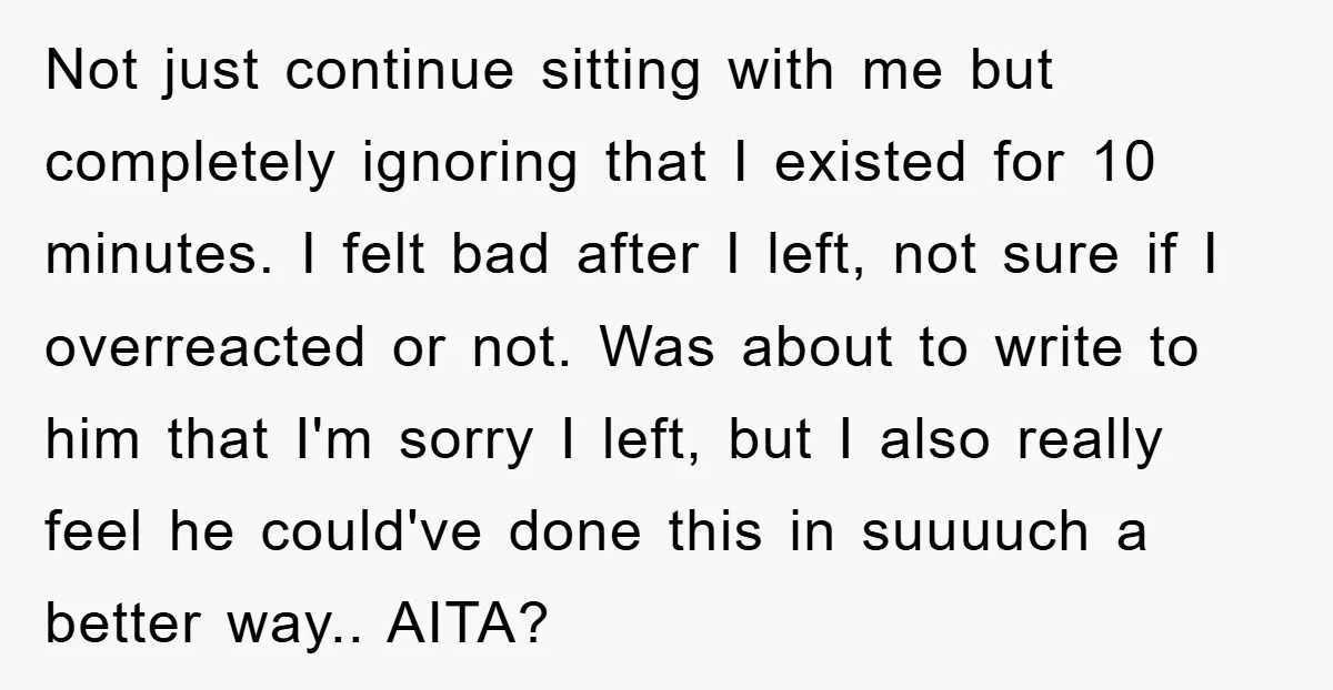 Not just continue sitting with me but completely ignoring that I existed for 10 minutes. I felt bad after I left, not sure if I overreacted or not. Was about...