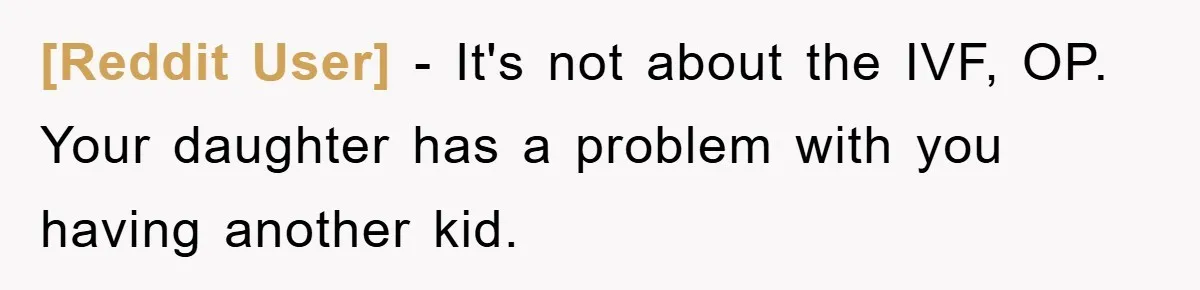 [Reddit User] − It's not about the IVF, OP. Your daughter has a problem with you having another kid.