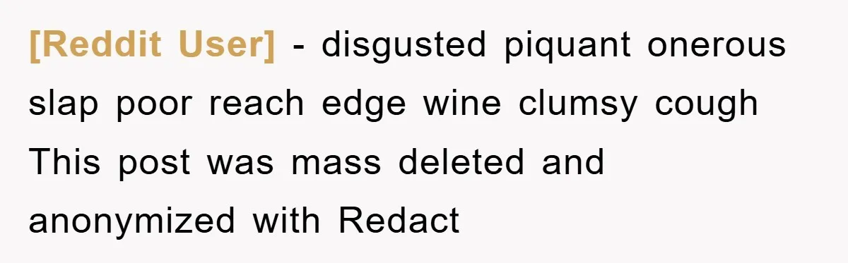 [Reddit User] − disgusted piquant onerous slap poor reach edge wine clumsy cough This post was mass deleted and anonymized with Redact