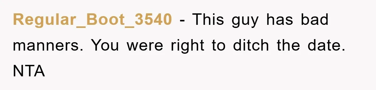 Regular_Boot_3540 − This guy has bad manners. You were right to ditch the date. NTA