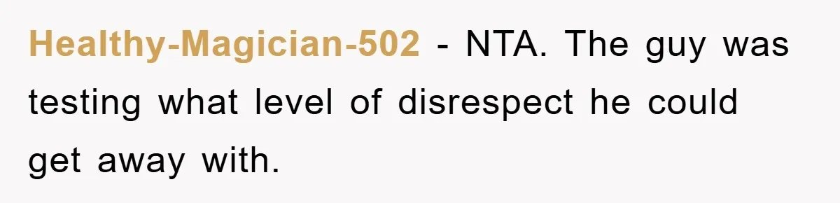 Healthy-Magician-502 − NTA. The guy was testing what level of disrespect he could get away with.