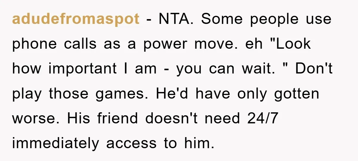 adudefromaspot − NTA. Some people use phone calls as a power move. eh "Look how important I am - you can wait. " Don't play those games. He'd have only...